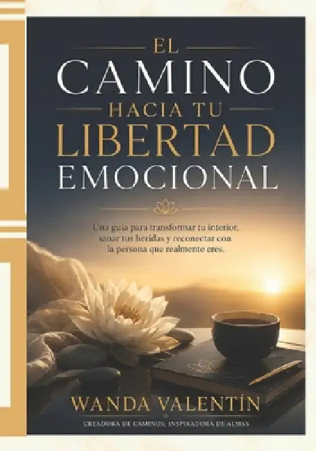 El Camino Hacia Tu Libertad Emocional: Una guía para transformar tu interior, sanar tus heridas y reconectar con la persona que realmente eres. by Wanda Valentín