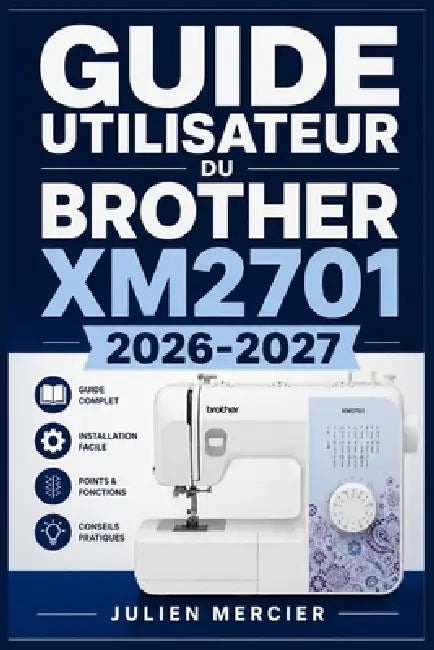 Guide Utilisateur Du Brother Xm2701 2026-2027: Une approche progressive pour gagner en confiance et améliorer les performances by Julien Mercier