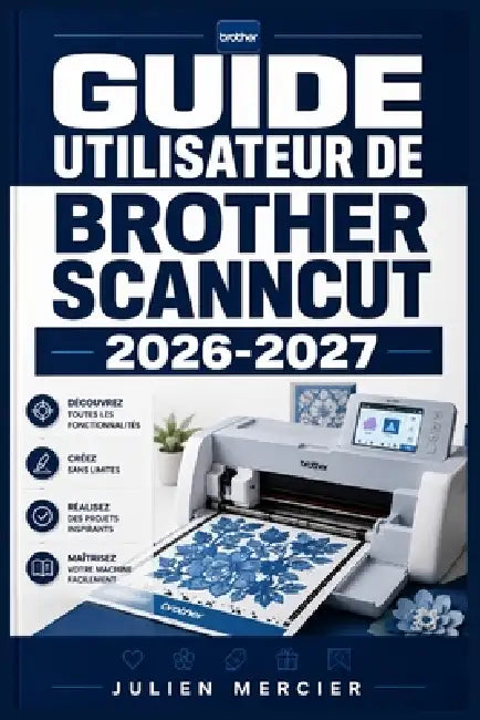 Guide Utilisateur de Brother Scanncut 2026-2027: Une approche progressive pour gagner en confiance et améliorer les performances by Julien Mercier