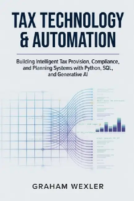 Tax Technology & Automation: Building Intelligent Tax Provision, Compliance, and Planning Systems with Python, SQL, and Generative AI by Alice Schwartz, Graham Wexler