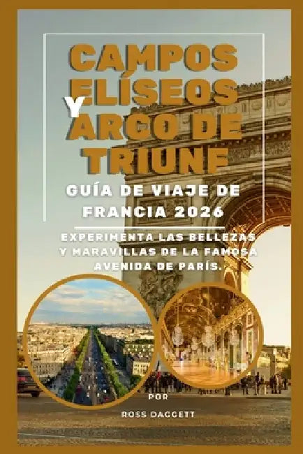 Guía de Viaje de los Campos Elíseos y el Arco del Triunfo, Francia 2026: Descubre la belleza y las maravillas de la avenida más famosa de París by Ross Daggett