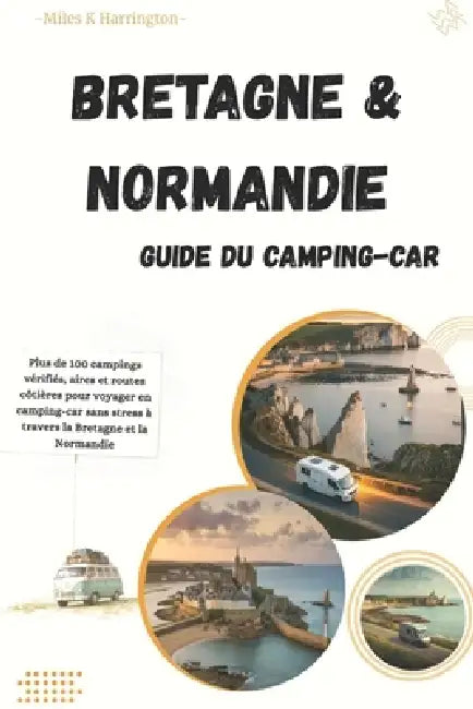 Guide Camping-Car Bretagne & Normandie: Plus de 100 campings vérifiés, aires et routes côtières pour voyager en camping-car sans stress à travers la B by Miles K. Harrington