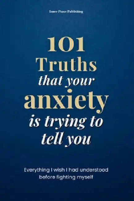 101 Truths that your anxiety is trying to tell you: Everything I Wish I Had Known Before Fighting Myself 101 Truths to Understand, Accept, and Transfo by Inner Peace Publishing