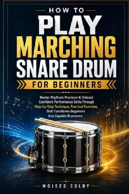 How To Play Marching Snare Drum For Beginners: Master Rhythmic Precision & Unleash Confident Performance Skills Through Step-by-Step Technique, Practi by Moises Colby