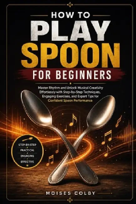 How To Play Spoon For Beginners: Master Rhythm and Unlock Musical Creativity Effortlessly with Step-by-Step Techniques, Engaging Exercises, and Expert by Moises Colby