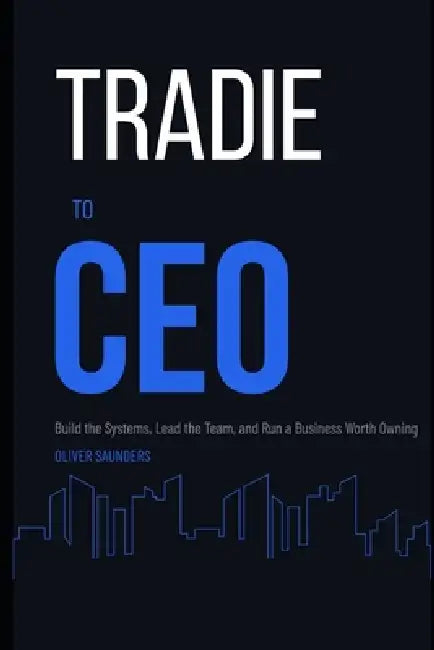 Tradie to CEO: Build the Systems, Lead the Team, and Run a Business Worth Owning by Oliver Saunders