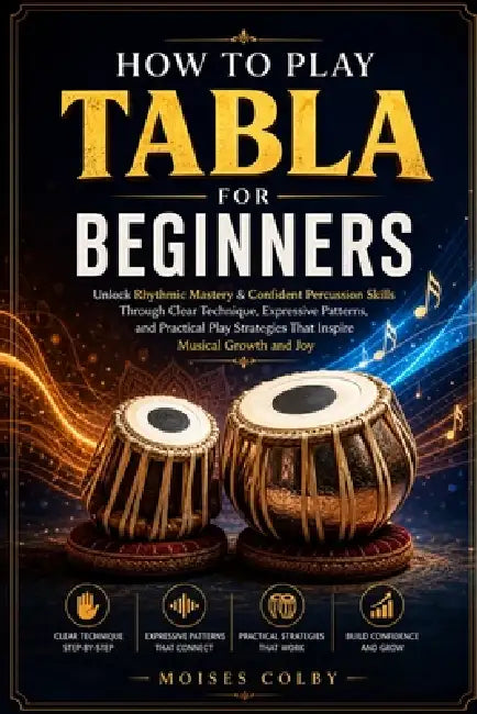 How To Play Tabla For Beginners: Unlock Rhythmic Mastery & Confident Percussion Skills Through Clear Technique, Expressive Patterns, and Practical Pla by Moises Colby