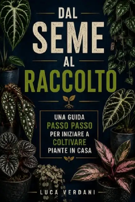 Dal seme al raccolto: Una guida passo passo per iniziare a coltivare piante in casa by Luca Verdani