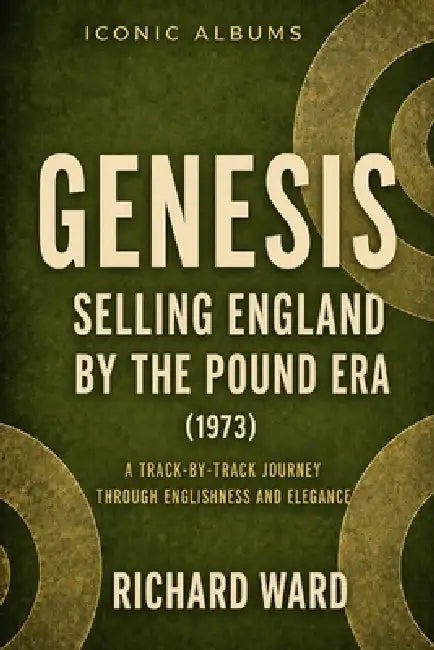 Iconic Albums Genesis The Selling England by the Pound Era (1973): A Track-by-Track Journey through Englishness and Elegance by Richard Ward