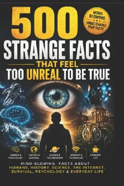 500 Strange Facts That Feel Too Unreal To Be True: Mind-Blowing Facts About Humans, History, Science, The Internet, Survival, Psychology & Everyday Li by Sagar Gurwani