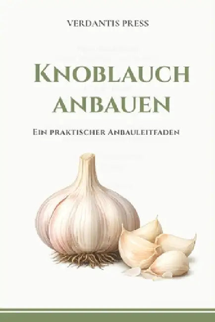 Knoblauch anbauen: Ein praktischer Anbauleitfaden by Verdantis Press