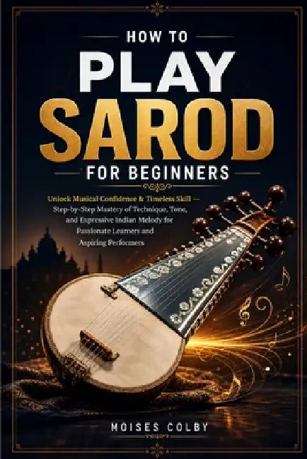 How To Play Sarod For Beginners: Unlock Musical Confidence & Timeless Skill - Step-by-Step Mastery of Technique, Tone, and Expressive Indian Melody fo by Moises Colby