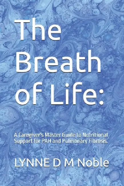The Breath of Life: : A Caregiver's Master Guide to Nutritional Support for PAH and Pulmonary Fibrosis. by Lynne D. M. Noble