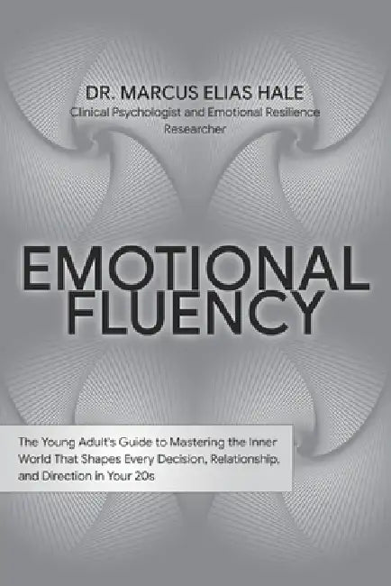 Emotional Fluency: The Young Adult's Guide to Mastering the Inner World That Shapes Every Decision, Relationship, and Direction in Your 20s by Marcus Elias Hale