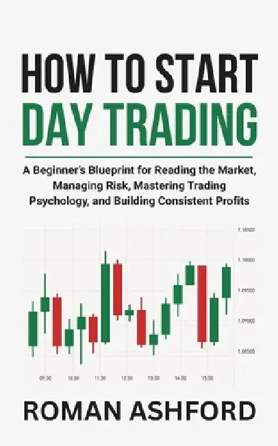 How to Start Day Trading: A Beginner's Blueprint for Reading the Market, Managing Risk, Mastering Trading Psychology, and Building Consistent Profits by Roman Ashford