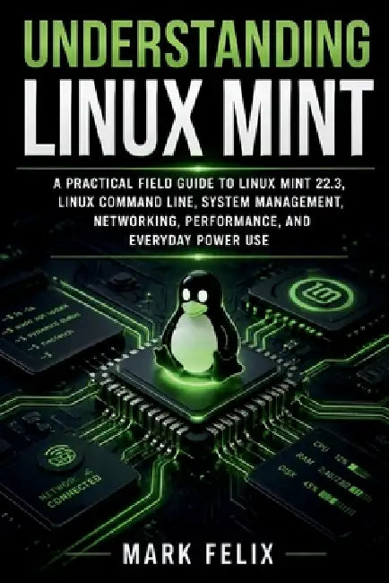 Understanding Linux Mint: A Practical Field Guide to Linux Mint 22.3, Linux Command Line, System Management, Networking, Performance, and Everyday Pow by Mark Felix