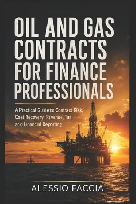 Oil and Gas Contracts for Finance Professionals: A Practical Guide to Contract Risk, Cost Recovery, Revenue, Tax, and Financial Reporting by Alessio Faccia
