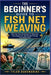 The Beginner's Guide to Fish Net Weaving: Step-By-Step Knotting And Weaving Techniques For Handmade Fishing And Utility Nets by Tyler Ravenshire