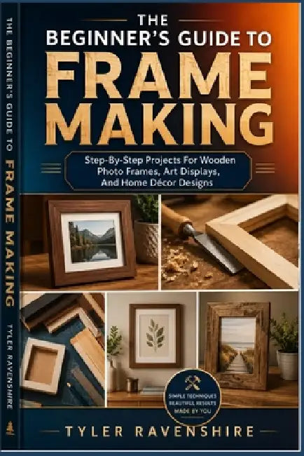 The Beginner's Guide to Frame Making: Step-By-Step Projects For Wooden Photo Frames, Art Displays, And Home Décor Designs by Tyler Ravenshire