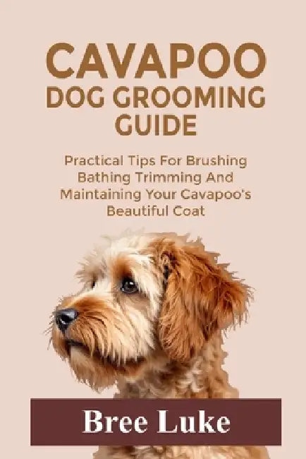 Cavapoo Dog Grooming Guide: Practical Tips For Brushing Bathing Trimming And Maintaining Your Cavapoo's Beautiful Coat by Bree Luke