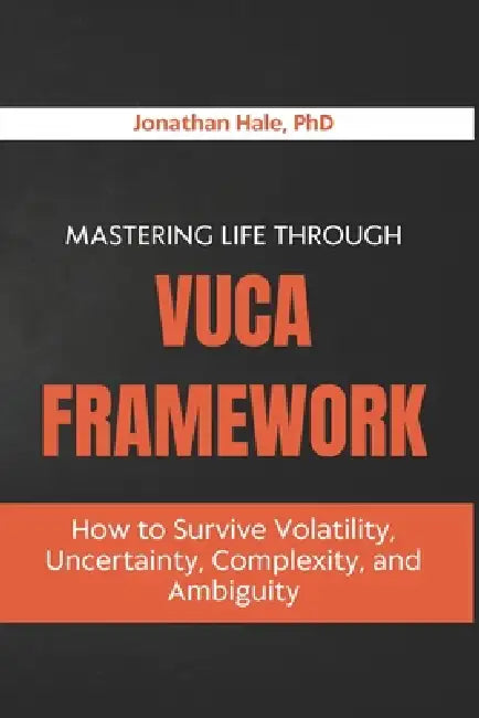 Mastering Life Through The VUCA Framework: How to Survive Volatility, Uncertainty, Complexity, and Ambiguity by Jonathan Hale