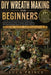 DIY Wreath Making for Beginners: A Gentle, Year-Round Guide to Wreath Making 25+ Seasonal Projects to Master Techniques, Build Confidence, and Create by Luca Prince