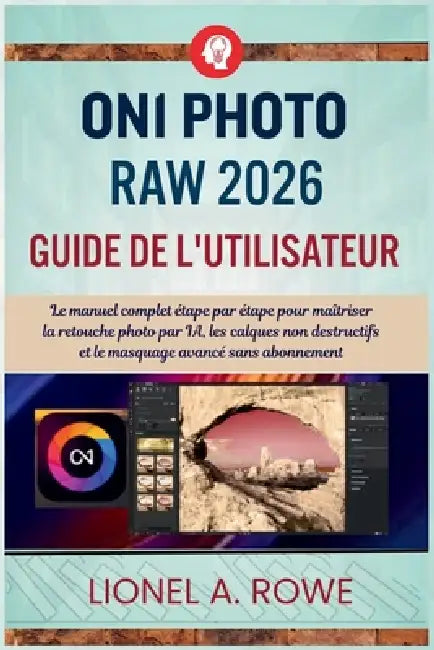 ON1 Photo RAW 2026 Guide de l'utilisateur: Le manuel complet étape par étape pour maîtriser la retouche photo par IA, les calques non destructifs et l by Lionel A. Rowe, Lionel A. Rowe