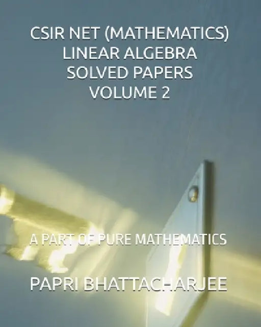 CSIR Net (Mathematics) Linear Algebra Solved Papers Volume 2: A Part of Pure Mathematics by Papri Bhattacharjee