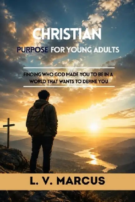 Christian Purpose for Young Adults: Finding Who God Made You in the World That Wants to Define You by L. V. Marcus