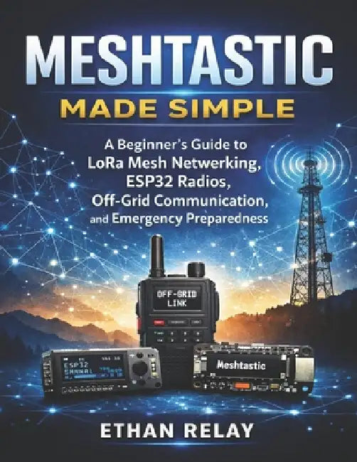 Meshtastic Made Simple: A Beginner's Guide to LoRa Mesh Networking, ESP32 Radios, Off-Grid Communication, and Emergency Preparedness by Ethan Relay
