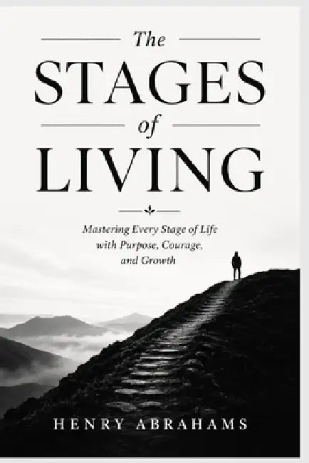 The Stages of Living: Mastering Every Stage of Life with Purpose, Courage, and Growth by Henry Abrahams