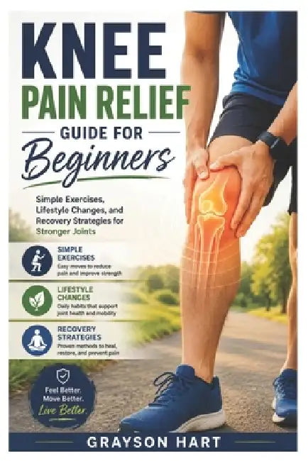 Knee Pain Relief Guide For Beginners: Simple Exercises, Lifestyle Changes, and Recovery Strategies for Stronger Joints by Grayson Hart