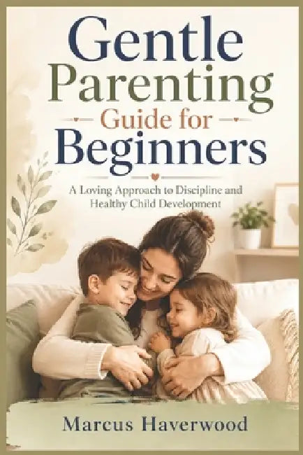 Gentle Parenting Guide for Beginners: A Loving Approach to Discipline and Healthy Child Development by Marcus Haverwood