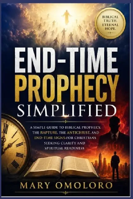 End-Time Prophecy Simplified: A Simple Guide To Biblical Prophecy, The Rapture, The Antichrist, And End-Time Signs For Christians Seeking Clarity And by Mary Omoloro