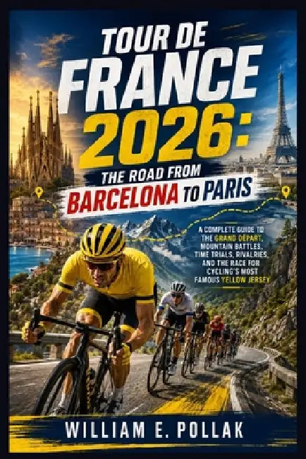 Tour de France 2026: The Road from Barcelona to Paris: A Complete Guide to the Grand Départ, Mountain Battles, Time Trials, Rivalries, and the Race fo by William E. Pollak