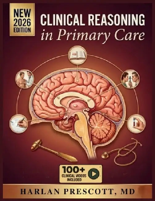 Clinical Reasoning in Primary Care: A Comprehensive, Interprofessional Guide to Assessment, Diagnosis, and Treatment of Common and Complex Conditions by Harlan Prescott