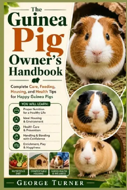The Guinea Pig Owner's Handbook: Complete Care, Feeding, Housing, and Health Tips for Happy Guinea Pigs by George Turner