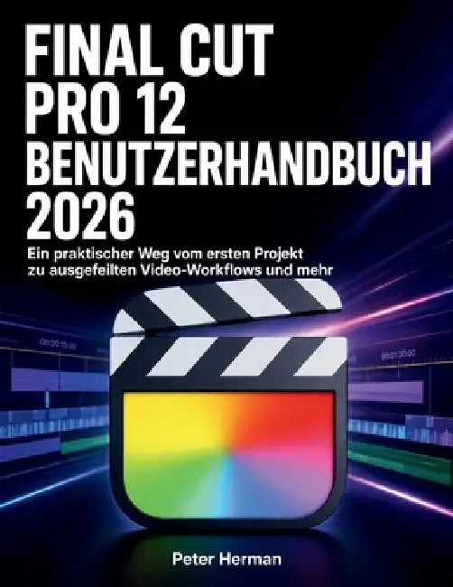 Final Cut Pro 12 Benutzerhandbuch 2026: Ein praktischer Weg vom ersten Projekt zu ausgefeilten Video-Workflows und mehr by Peter Herman