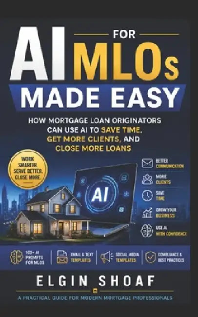 AI for Mortgage Loan Originators Made Easy: How MLOs Can Use AI to Save Time, Generate Leads, and Close More Loans by Elgin Shoaf