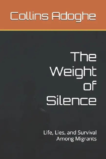 The Weight of Silence: Life, Lies, and Survival Among Migrants by Collins Adoghe