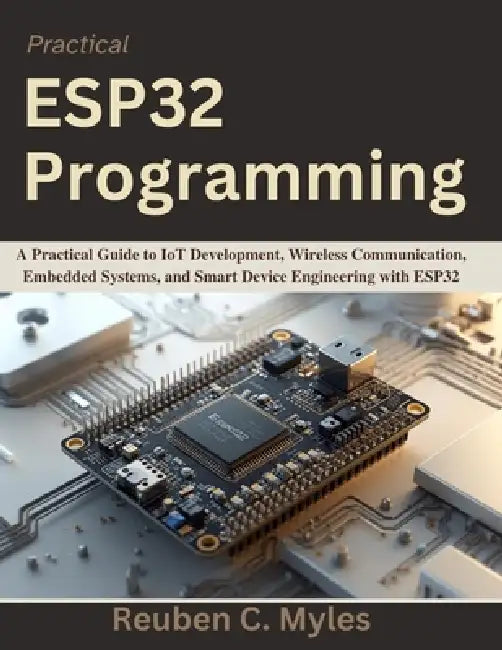 Practical ESP32 Programming: A Practical Guide to IoT Development, Wireless Communication, Embedded Systems, and Smart Device Engineering with ESP32 by Reuben C. Myles
