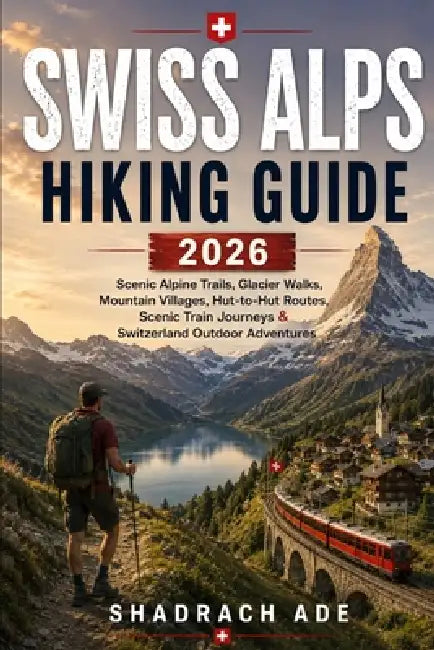 Swiss Alps Hiking Guide 2026: Scenic Alpine Trails, Glacier Walks, Mountain Villages, Hut-to-Hut Routes, Scenic Train Journeys & Switzerland Outdoor A by Shadrach Ade