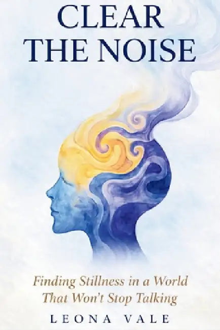 Clear the Noise: Finding Stillness in a World That Won't Stop Talking by Leona Vale
