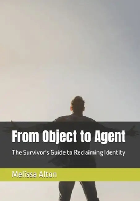 From Object to Agent: The Survivor's Guide to Reclaiming Identity by Melissa Alton