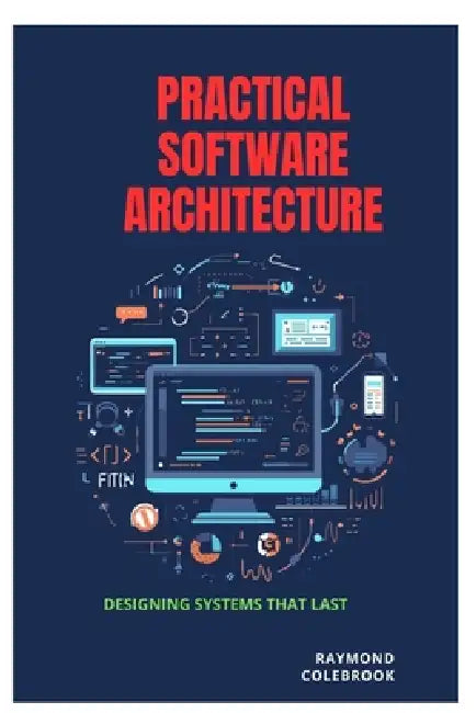 Practical Software Architecture: Designing Systems That Last by Raymond Colebrook