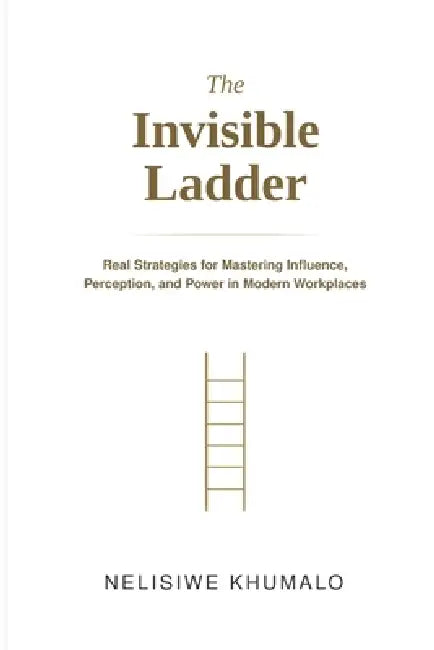 The Invisible Ladder: Real Strategies for Mastering Influence, Perception, and Power in Modern Workplaces by Nelisiwe Khumalo