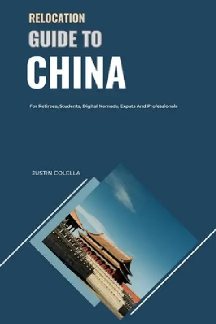 Relocation Guide to China: For Retirees, Students, Digital Nomads, Expats and Professionals by Justin Colella