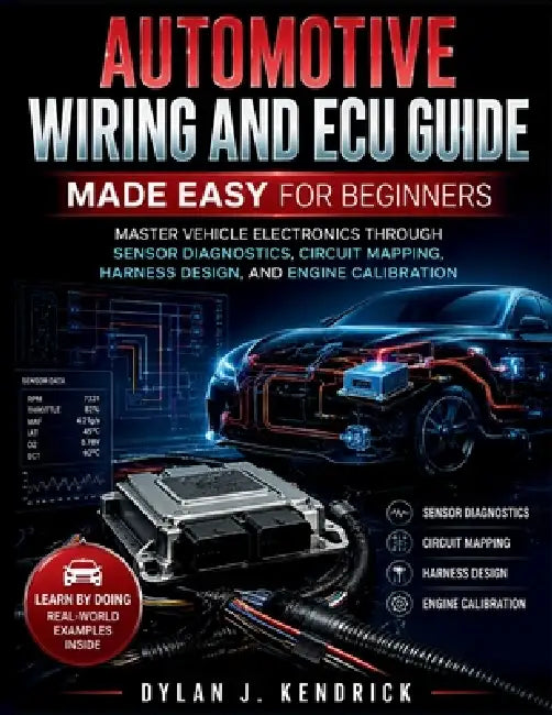 Automotive Wiring and ECU Guide Made Easy for Beginners: Master Vehicle Electronics Through Sensor Diagnostics, Circuit Mapping, Harness Design, And E by Dylan J. Kendrick