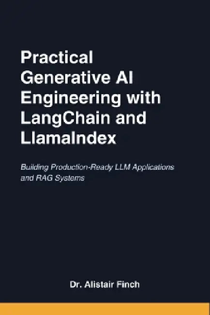 Practical Generative AI Engineering with LangChain and LlamaIndex: Building Production-Ready LLM Applications and RAG Systems by Alistair Finch