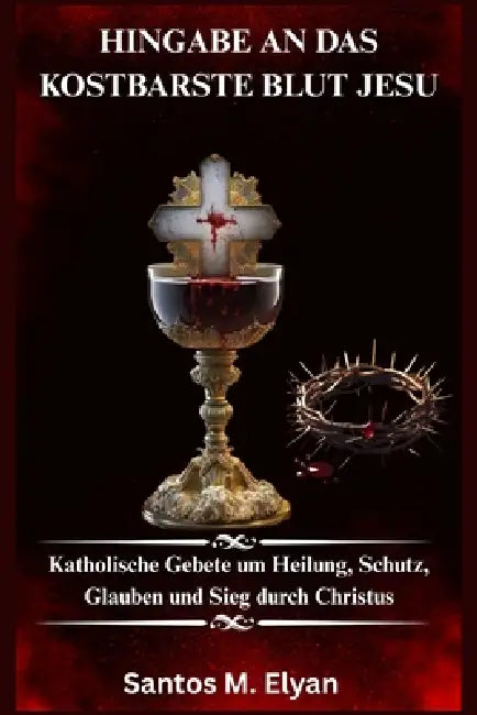 Hingabe an Das Kostbarste Blut Jesu: Katholische Gebete um Heilung, Schutz, Glauben und Sieg durch Christus by Santos M. Elyan